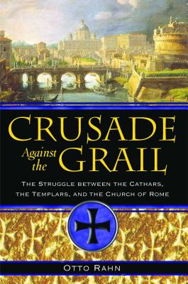 Crusade Against the Grail: The Struggle Between the Cathars, the Templars, and the Church of Rome - Otto Rahn