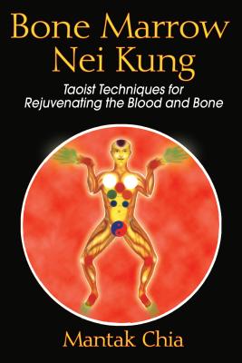 Bone Marrow Nei Kung: Taoist Techniques for Rejuvenating the Blood and Bone - Mantak Chia