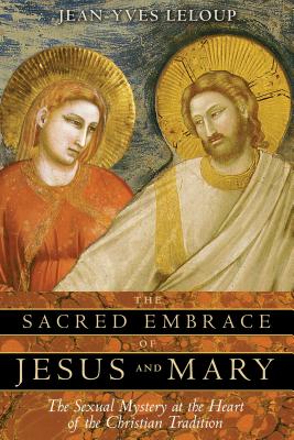 The Sacred Embrace of Jesus and Mary: The Sexual Mystery at the Heart of the Christian Tradition - Jean-yves Leloup
