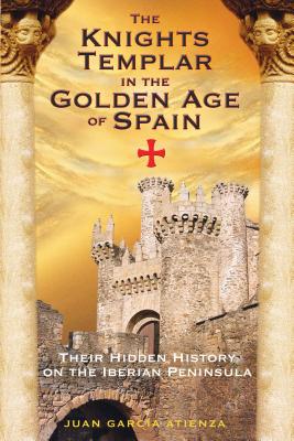 The Knights Templar in the Golden Age of Spain: Their Hidden History on the Iberian Peninsula - Juan Garc�a Atienza
