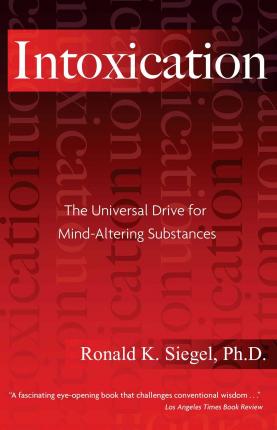 Intoxication: The Universal Drive for Mind-Altering Substances - Ronald K. Siegel