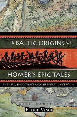 The Baltic Origins of Homer's Epic Tales: The Iliad, the Odyssey, and the Migration of Myth - Felice Vinci