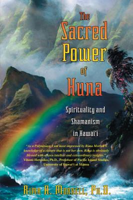 The Sacred Power of Huna: Spirituality and Shamanism in Hawai'i - Rima A. Morrell