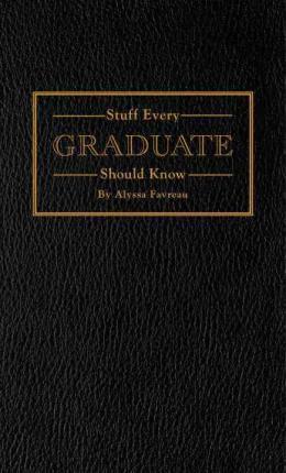 Stuff Every Graduate Should Know: A Handbook for the Real World - Alyssa Favreau