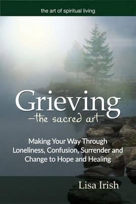 Grieving---The Sacred Art: Hope in the Land of Loss - Lisa Irish