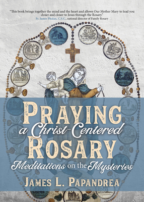 Praying a Christ-Centered Rosary: Meditations on the Mysteries - James L. Papandrea