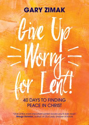 Give Up Worry for Lent!: 40 Days to Finding Peace in Christ - Gary Zimak