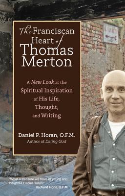 The Franciscan Heart of Thomas Merton: A New Look at the Spiritual Inspiration of His Life, Thought, and Writing - Daniel P. Horan