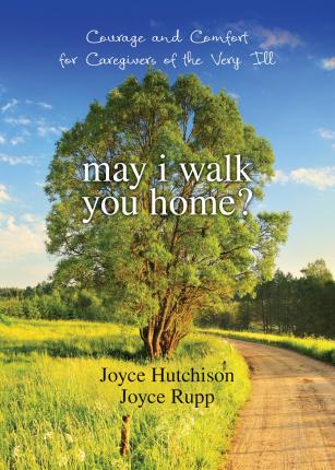 May I Walk You Home?: Courage and Comfort for Caregivers of the Very Ill - Joyce Hutchison