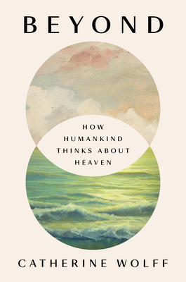Beyond: How Humankind Thinks about Heaven - Catherine Wolff
