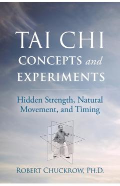 Tai Chi Concepts and Experiments: Hidden Strength, Natural Movement, and Timing - Robert Chuckrow