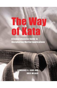 The Way of Kata: A Comprehensive Guide to Deciphering Martial Applications - Lawrence A. Kane