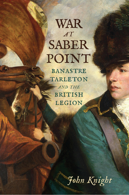 War at Saber Point: Banastre Tarleton and the British Legion - John Knight