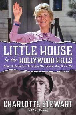 Little House in the Hollywood Hills: A Bad Girl's Guide to Becoming Miss Beadle, Mary X, and Me - Charlotte Stewart