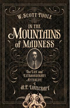 Coperta cărții 'In the Mountains of Madness: The Life and Extraordinary Afterlife of H.P. Lovecraft - W. Scott Poole'