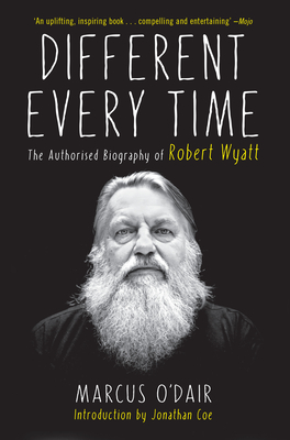 Different Every Time: The Authorized Biography of Robert Wyatt - Marcus O'dair