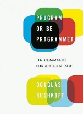 Program or Be Programmed: Ten Commands for a Digital Age - Douglas Rushkoff