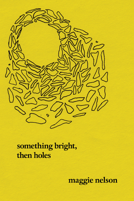 Something Bright, Then Holes: Poems - Maggie Nelson