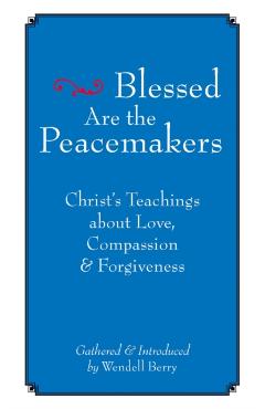 Blessed Are the Peacemakers: Christa's Teachings about Love, Compassion and Forgiveness - Wendell Berry