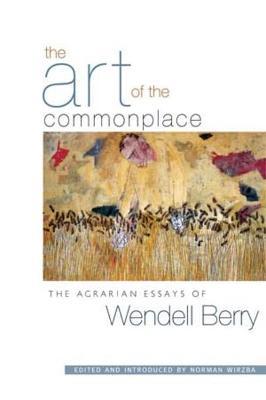 The Art of the Commonplace: The Agrarian Essays of Wendell Berry - Wendell Berry