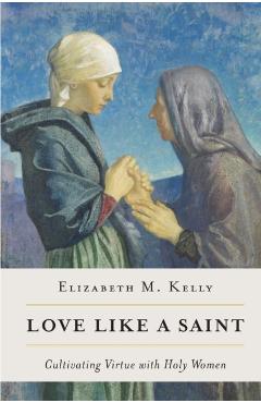 Love Like a Saint: Cultivating Virtue with Holy Women - Kelly (liz) Elizabeth M.