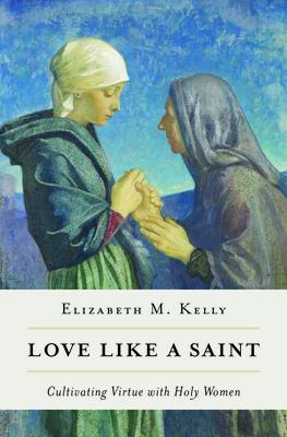 Love Like a Saint: Cultivating Virtue with Holy Women - Kelly (liz) Elizabeth M.