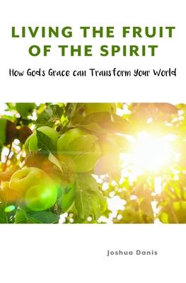 Living the Fruit of the Spirit: How God's Grace Can Transform Your World - Joshua Danis