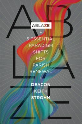 Ablaze: 5 Essential Paradigm Shifts for Parish Renewal - Deacon Keith Strohm