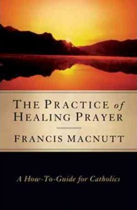 The Practice of Healing Prayer: A How-To Guide for Catholics - Francis Macnutt