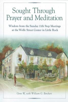 Sought Through Prayer and Meditation: Wisdom from the Sunday 11th Step Meetings at the Wolfe Street Center in Little Rock - Geno W