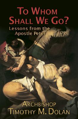 To Whom Shall We Go?: Lessons from the Apostle Peter - Timothy M. Dolan