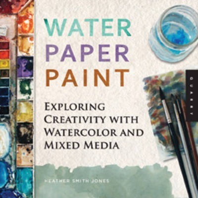 Water Paper Paint: Exploring Creativity with Watercolor and Mixed Media - Heather Jones