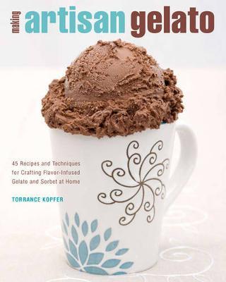 Making Artisan Gelato: 45 Recipes and Techniques for Crafting Flavor-Infused Gelato and Sorbet at Home - Torrance Kopfer