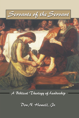 Servants of the Servant: A Biblical Theology of Leadership - Don Howell