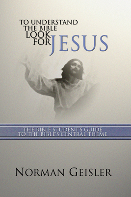 To Understand the Bible Look for Jesus: The Bible Student's Guide to the Bible's Central Theme - Norman L. Geisler