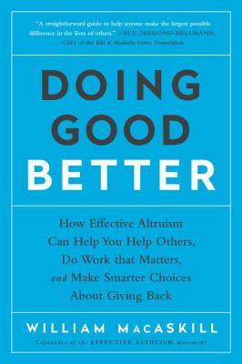 Doing Good Better: How Effective Altruism Can Help You Help Others, Do Work That Matters, and Make Smarter Choices about Giving Back - William Macaskill