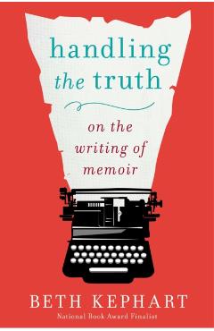 Handling the Truth: On the Writing of Memoir - Beth Kephart