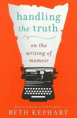 Handling the Truth: On the Writing of Memoir - Beth Kephart