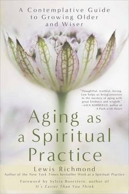 Aging as a Spiritual Practice: A Contemplative Guide to Growing Older and Wiser - Lewis Richmond