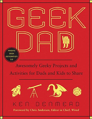 Geek Dad: Awesomely Geeky Projects and Activities for Dads and Kids to Share - Ken Denmead