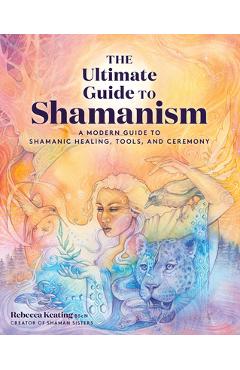 Coperta cărții 'The Ultimate Guide to Shamanism: A Modern Guide to Shamanic Healing, Tools, and Ceremony - Rebecca Keating'