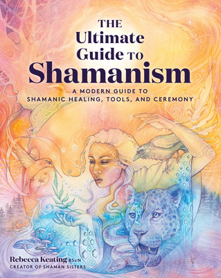 The Ultimate Guide to Shamanism: A Modern Guide to Shamanic Healing, Tools, and Ceremony - Rebecca Keating