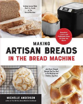 Making Artisan Breads in the Bread Machine: Beautiful Loaves and Flatbreads from All Over the World - Includes Loaves Made Start-To-Finish in the Brea - Michelle Anderson