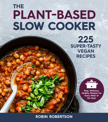 The Plant-Based Slow Cooker: 225 Super-Tasty Vegan Recipes - Easy, Delicious, Healthy Recipes for Every Meal of the Day! - Robin Robertson