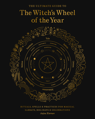 The Ultimate Guide to the Witch's Wheel of the Year: Rituals, Spells & Practices for Magical Sabbats, Holidays & Celebrations - Anjou Kiernan