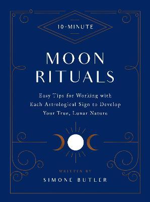 10-Minute Moon Rituals: Easy Tips for Working with Each Astrological Sign to Develop Your True, Lunar Nature - Simone Butler