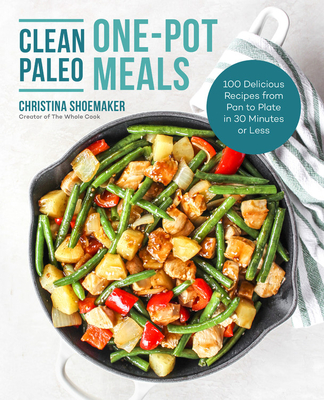 Clean Paleo One-Pot Meals: 100 Delicious Recipes from Pan to Plate in 30 Minutes or Less - Christina Shoemaker