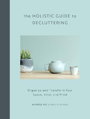 The Holistic Guide to Decluttering: Organize and Transform Your Space, Time, and Mind - Michele Vig