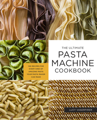 The Ultimate Pasta Machine Cookbook: 100 Recipes for Every Kind of Amazing Pasta Your Pasta Maker Can Make - Lucy Vaserfirer