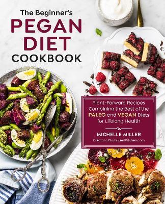 The Beginner's Pegan Diet Cookbook: Plant-Forward Recipes Combining the Best of the Paleo and Vegan Diets for Lifelong Health - Michelle Miller